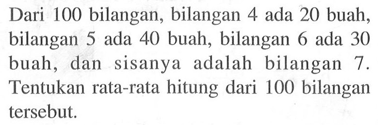 Dari 100 bilangan, bilangan 4 ada 20 buah, bilangan 5 ada 40 buah, bilangan 6 ada 30 buah, dan sisanya adalah bilangan 7. Tentukan rata-rata hitung dari 100 bilangan tersebut. 