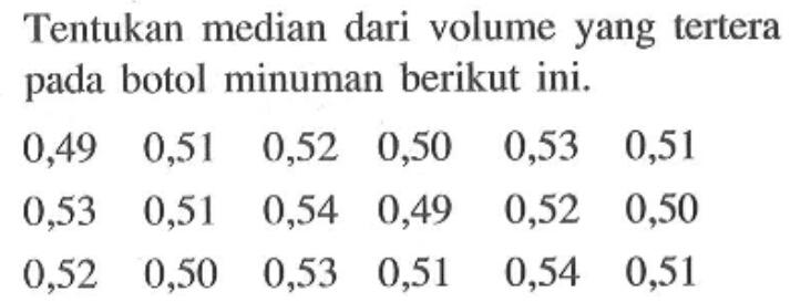 Tentukan median dari volume yang tertera pada botol minuman berikut ini.
 0,49  0,51  0,52  0,50  0,53  0,51  0,53  0,51  0,54  0,49  0,52  0,50  0,52  0,50  0,53  0,51  0,54  0,51 