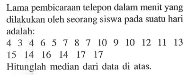 Lama pembicaraan telepon dalam menit yang dilakukan oleh seorang siswa pada suatu hari adalah:4 3 4 6 5 7 8 7 10 9 10 12 11 13 15 14 16 14 17 17Hitunglah median dari data di atas.