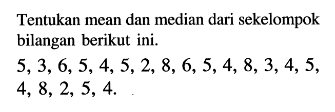 Tentukan mean dan median dari sekelompok bilangan berikut ini.5,3,6,5,4,5,2,8,6,5,4,8,3,4,5, 4,8,2,5,4.