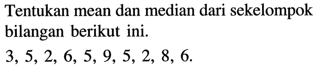 Tentukan mean dan median dari sekelompok bilangan berikut ini. 3,5,2,6,5,9,5,2,8,6 