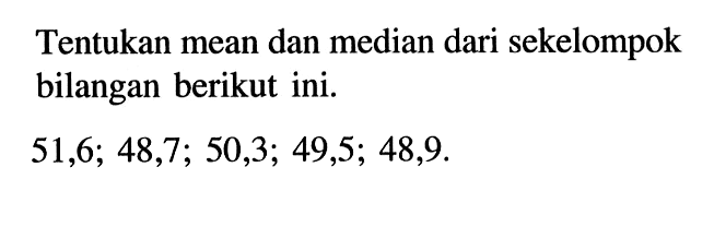 Tentukan mean dan median dari sekelompok bilangan berikut ini.51,6; 48,7; 50,3; 49,5; 48,9. 