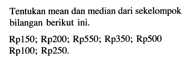 Tentukan mean dan median dari sekelompok bilangan berikut ini. Rp 150 ; Rp 200 ; Rp 550 ; Rp 350 ; Rp 500 Rp100; Rp250.