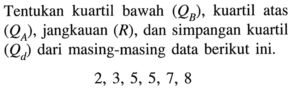 Tentukan kuartil bawah (QB), kuartil atas (QA), jangkauan (R), dan simpangan kuartil (Qd) dari masing-masing data berikut ini. 2,3,5,5,7,8 