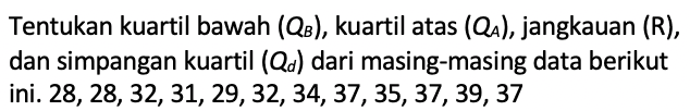 Tentukan kuartil bawah  (QB) , kuartil atas  (QA) , jangkauan (  R  ), dan simpangan kuartil  (Qd)  dari masing-masing data berikut ini.  28,28,32,31,29,32,34,37,35,37,39,37 