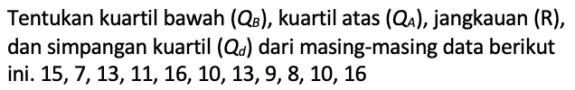 Tentukan kuartil bawah (QB), kuartil atas (QA), jangkauan (R), dan simpangan kuartil (Qd) dari masing-masing data berikut ini.  15,7,13,11,16,10,13,9,8,10,16 