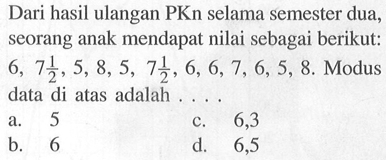 Dari hasil ulangan PKn selama semester dua, seorang anak mendapat nilai sebagai berikut: 6,7 1/2, 5,8,5,7 1/2, 6,6,7,6,5,8 . Modus data di atas adalah .... 