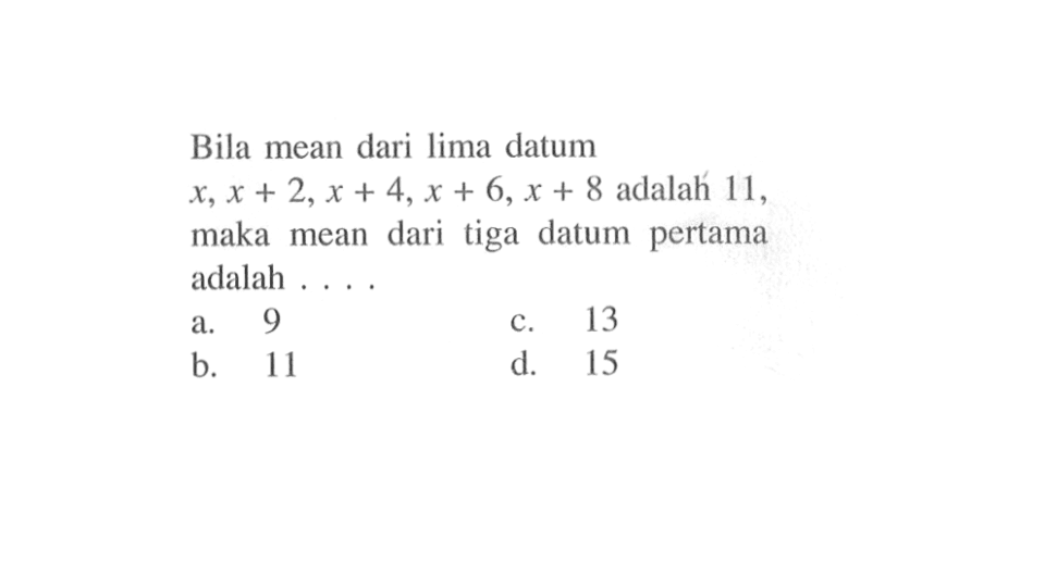 Bila mean dari lima datum  x, x+2, x+4, x+6, x+8  adalah 11, maka mean dari tiga datum pertama adalah ....
