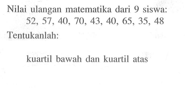 Nilai ulangan matematika dari 9 siswa: 52,57,40,70,43,40,65,35,48 Tentukanlah: kuartil bawah dan kuartil atas 