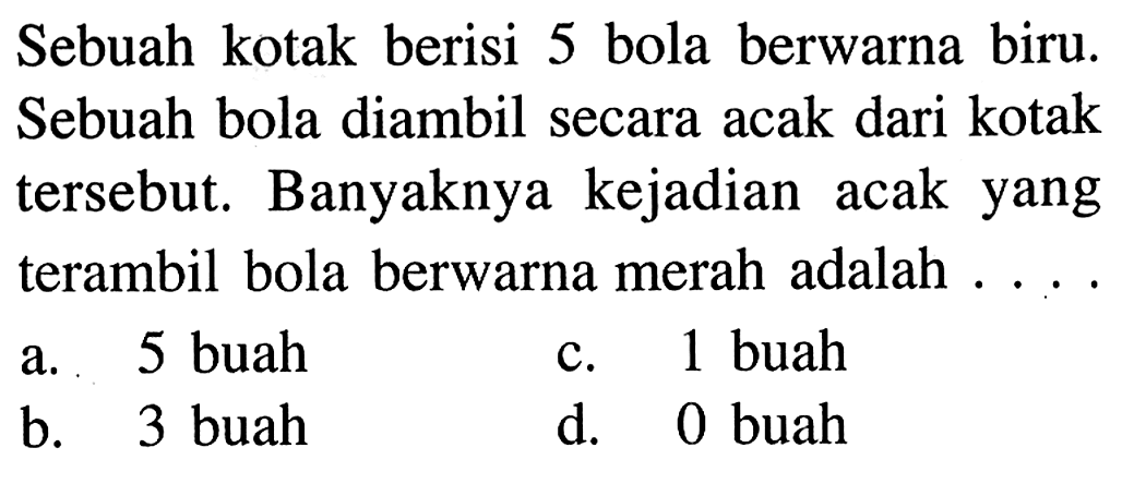 Sebuah kotak berisi 5 bola berwarna biru. Sebuah bola diambil secara acak dari kotak tersebut. Banyaknya kejadian acak yang terambil bola berwarna merah adalah ... 