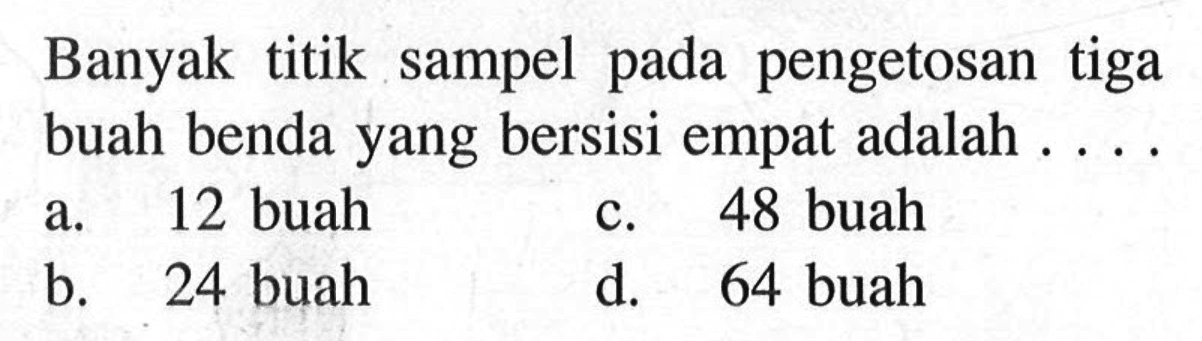 Banyak titik sampel pada pengetosan tiga buah benda yang bersisi empat adalah ....a. 12 buahb. 24 buahc. 48 buahd. 64 buah