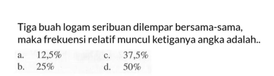 Tiga buah logam seribuan dilempar bersama-sama, maka frekuensi relatif muncul ketiganya angka adalah..