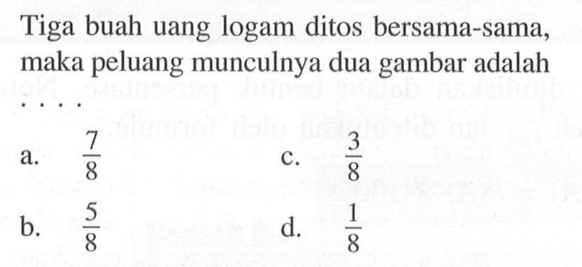 Tiga buah uang logam ditos bersama-sama, maka peluang munculnya dua gambar adalah