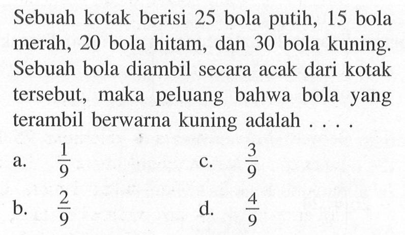 Sebuah kotak berisi 25 bola putih, 15 bola merah, 20 bola hitam, dan 30 bola kuning. Sebuah bola diambil secara acak dari kotak tersebut, maka peluang bahwa bola yang terambil berwarna kuning adalah ....