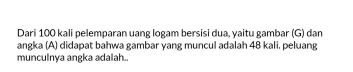 Dari 100 kali pelemparan uang logam bersisi dua, yaitu gambar (G) dan angka (A) didapat bahwa gambar yang muncul adalah 48 kali. peluang munculnya angka adalah..