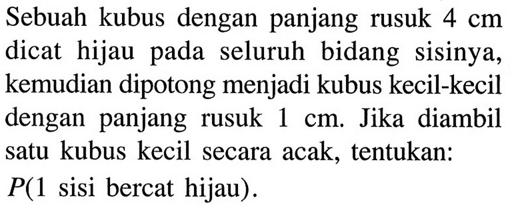 Sebuah kubus dengan panjang rusuk 4 cm dicat hijau pada seluruh bidang sisinya, kemudian dipotong menjadi kubus kecil-kecil dengan panjang rusuk 1 cm. Jika diambil satu kubus kecil secara acak, tentukan: P(1 sisi bercat hijau).