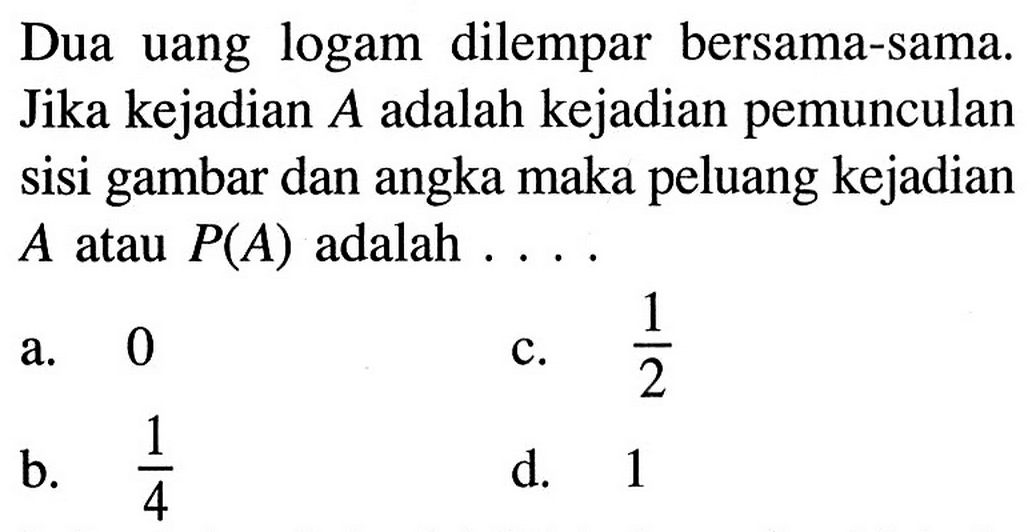 Dua uang logam dilempar bersama-sama. Jika kejadian  A  adalah kejadian pemunculan sisi gambar dan angka maka peluang kejadian  A  atau  P(A)  adalah ....