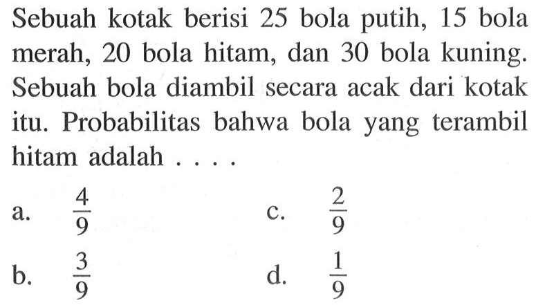 Sebuah kotak berisi 25 bola putih, 15 bola merah, 20 bola hitam, dan 30 bola kuning. Sebuah bola diambil secara acak dari kotak itu. Probabilitas bahwa bola yang terambil hitam adalah....