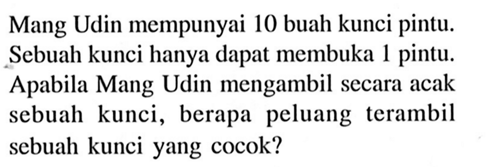 Mang Udin mempunyai 10 buah kunci pintu. Sebuah kunci hanya dapat membuka 1 pintu. Apabila Mang Udin mengambil secara acak sebuah kunci, berapa peluang terambil sebuah kunci yang cocok?