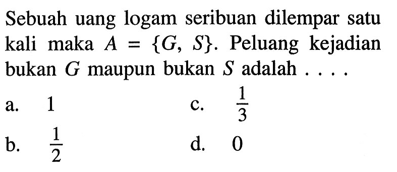 Sebuah uang logam seribuan dilempar satu kali maka A={G, S}. Peluang kejadian bukan G maupun bukan S adalah ....