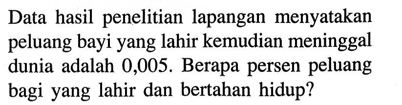 Data hasil penelitian lapangan menyatakan peluang bayi yang lahir kemudian meninggal dunia adalah 0,005. Berapa persen peluang bagi yang lahir dan bertahan hidup?