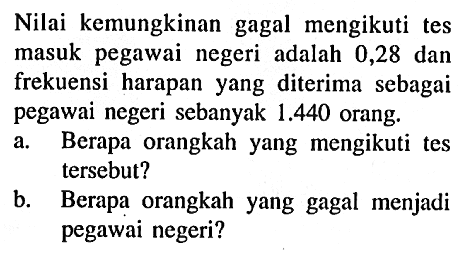 Nilai kemungkinan gagal mengikuti tes masuk pegawai negeri adalah 0,28 dan frekuensi harapan yang diterima sebagai pegawai negeri sebanyak 1.440 orang.a. Berapa orangkah yang mengikuti tes tersebut?b. Berapa orangkah yang gagal menjadi pegawai negeri?