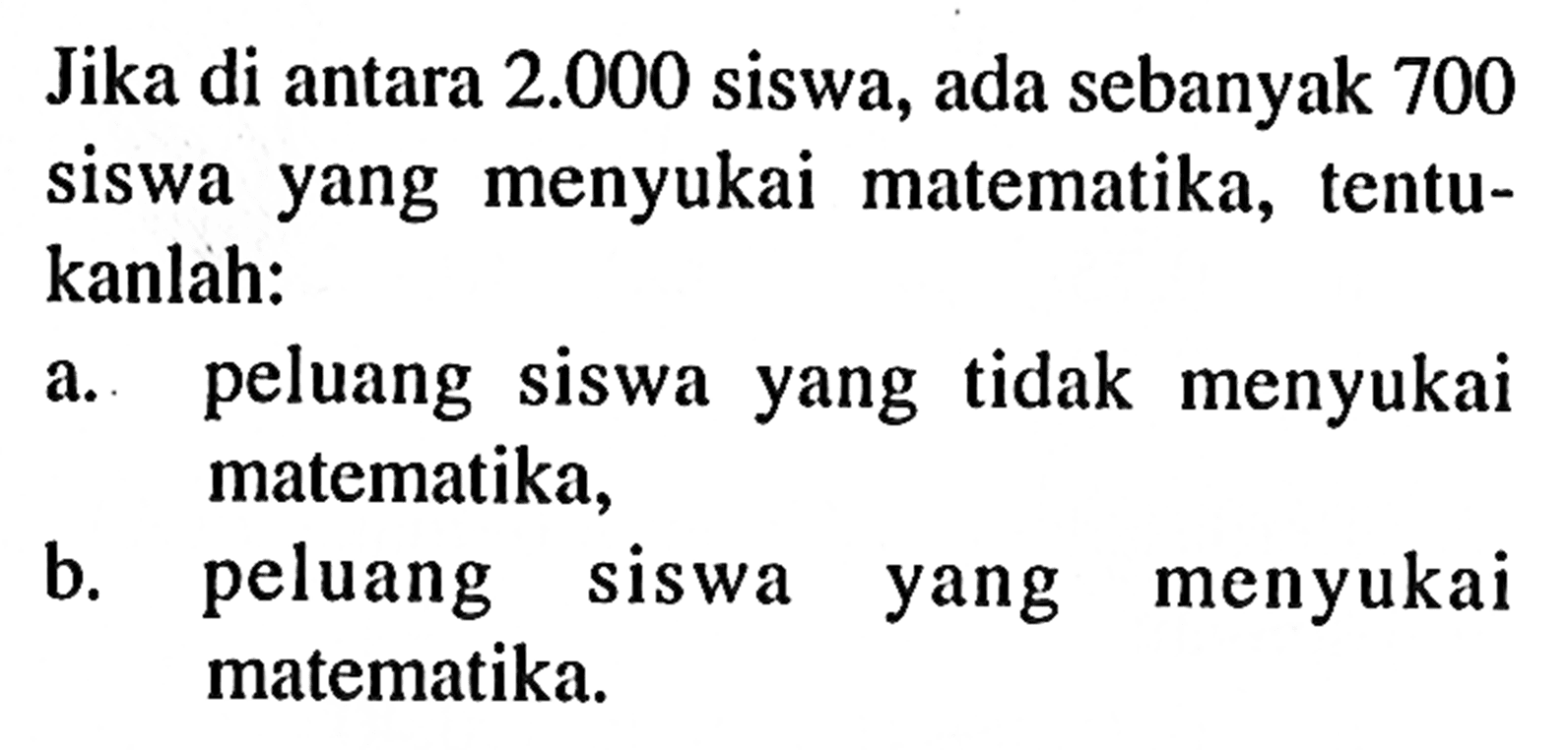 Jika di antara 2.000 siswa, ada sebanyak 700 siswa yang menyukai matematika, tentukanlah: a. peluang siswa yang tidak menyukai matematika, b. peluang siswa yang menyukai matematika. 