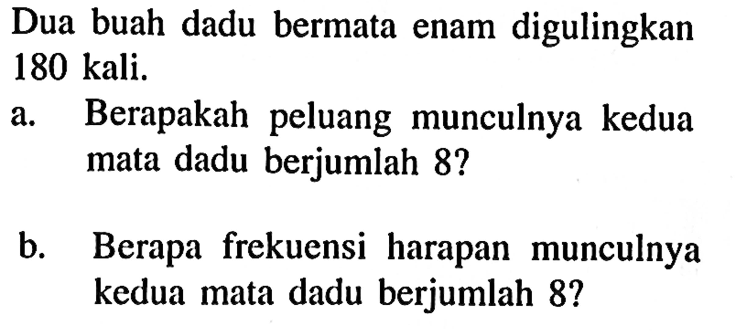 Dua buah dadu bermata enam digulingkan 180 kali.a. Berapakah peluang munculnya kedua mata dadu berjumlah  8 ? b. Berapa frekuensi harapan munculnya kedua mata dadu berjumlah 8 ?