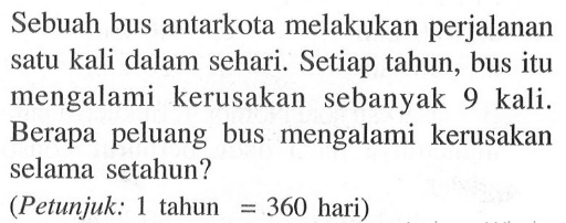 Sebuah bus antarkota melakukan perjalanan satu kali dalam sehari. Setiap tahun, bus itu mengalami kerusakan sebanyak 9 kali. Berapa peluang bus mengalami kerusakan selama setahun?(Petunjuk: 1 tahun=360 hari)