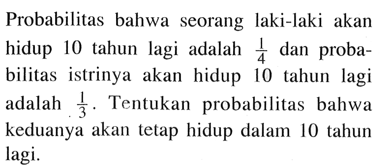 Probabilitas bahwa seorang laki-laki akan hidup 10 tahun lagi adalah  1/4  dan probabilitas istrinya akan hidup 10 tahun lagi adalah  1/3 . Tentukan probabilitas bahwa keduanya akan tetap hidup dalam 10 tahun lagi.