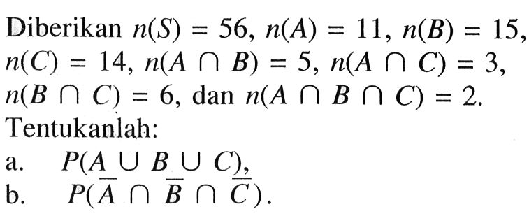 Diberikan n(S)=56, n(A)=11, n(B)=15, n(C)=14, n(A n B)=5, n(A n C)=3, n(B n C)=6, dan n(A n B n C)=2. Tentukanlah: a. P(A U B U C), b. P(A^c n B^c n C^c). 