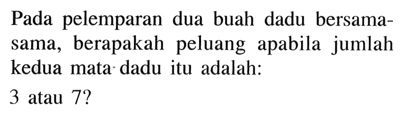 Pada pelemparan dua buah dadu bersama-sama, berapakah peluang apabila jumlah kedua mata dadu itu adalah: 3 atau 7?