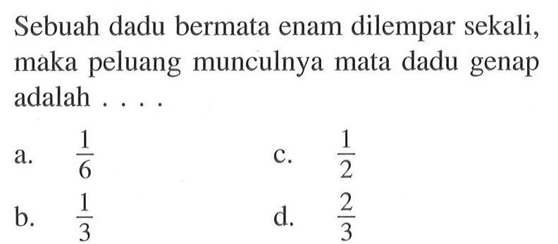 Sebuah dadu bermata enam dilempar sekali, maka peluang munculnya mata dadu genap adalah ....a.  1/6 c.  1/2 b.  1/3 d.  2/3 