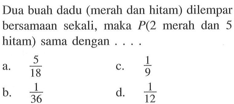 Dua buah dadu (merah dan hitam) dilempar bersamaan sekali, maka P(2 merah dan 5 hitam) sama dengan ....a. 5/18 c. 1/9 b. 1/36 d. 1/12