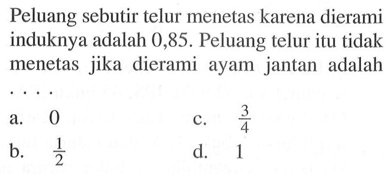 Peluang sebutir telur menetas karena dierami induknya adalah 0,85. Peluang telur itu tidak menetas jika dierami ayam jantan adalah ....
