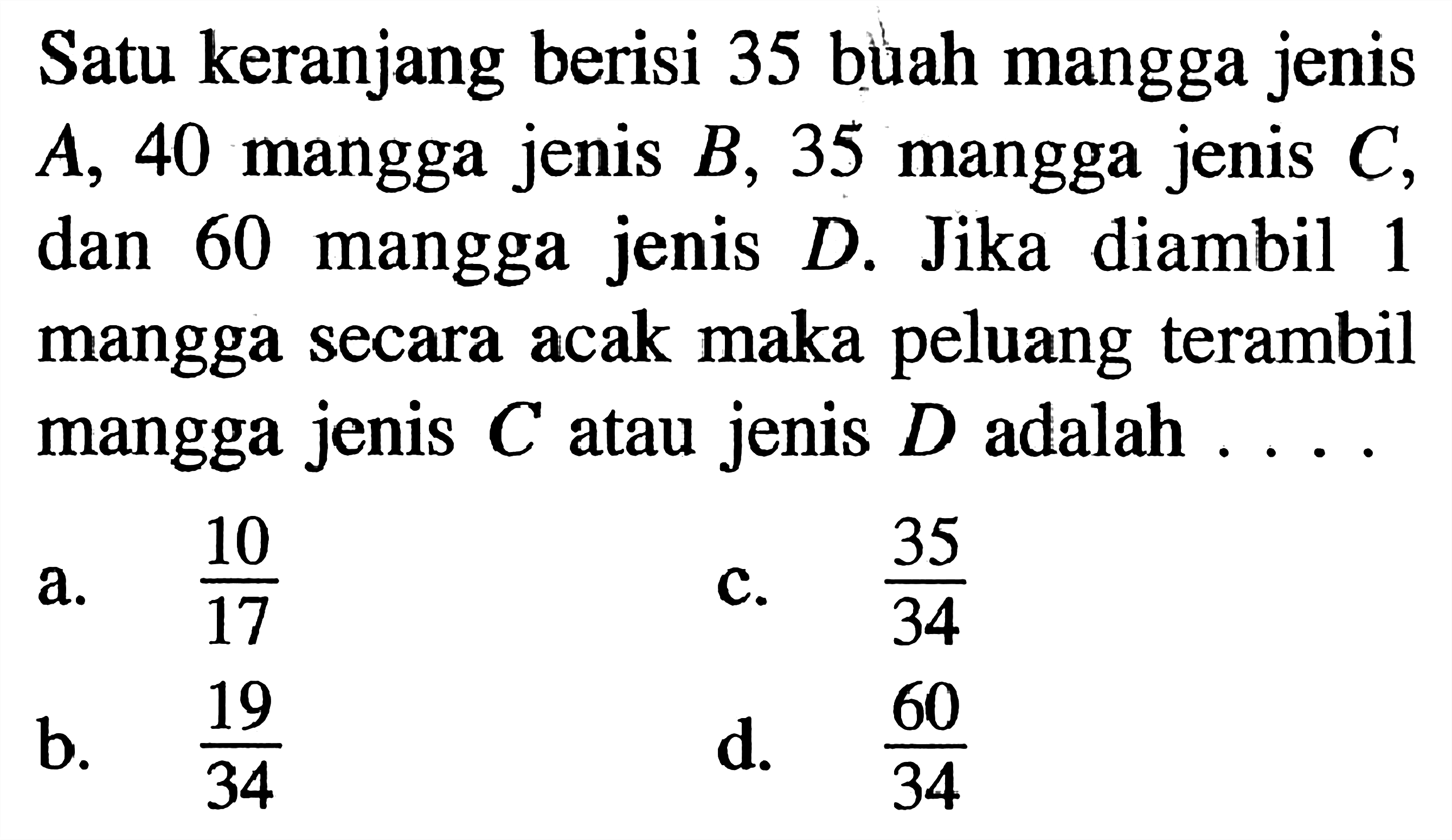 Satu keranjang berisi 35 buah mangga jenis A, 40 mangga jenis B, 35 mangga jenis C, dan 60 mangga jenis D. Jika diambil 1 mangga secara acak maka peluang terambil mangga jenis C atau jenis D adalah ....  