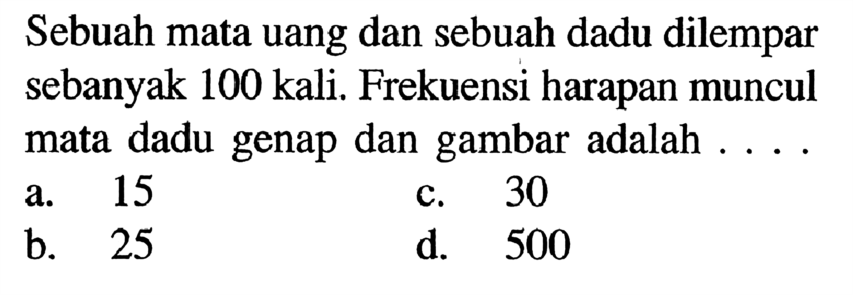 Sebuah mata uang dan sebuah dadu dilempar sebanyak 100 kali. Frekuensi harapan muncul mata dadu genap dan gambar adalah ....