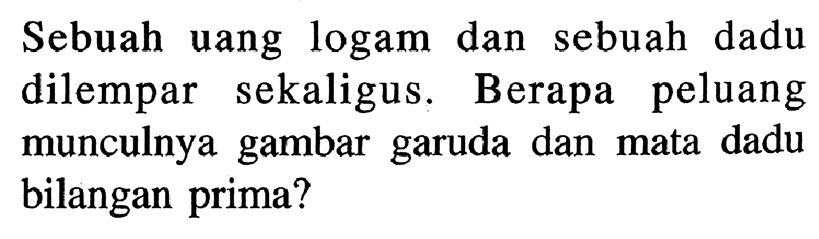 Sebuah uang logam dan sebuah dadu dilempar sekaligus. Berapa peluang munculnya gambar garuda dan mata dadu bilangan prima?