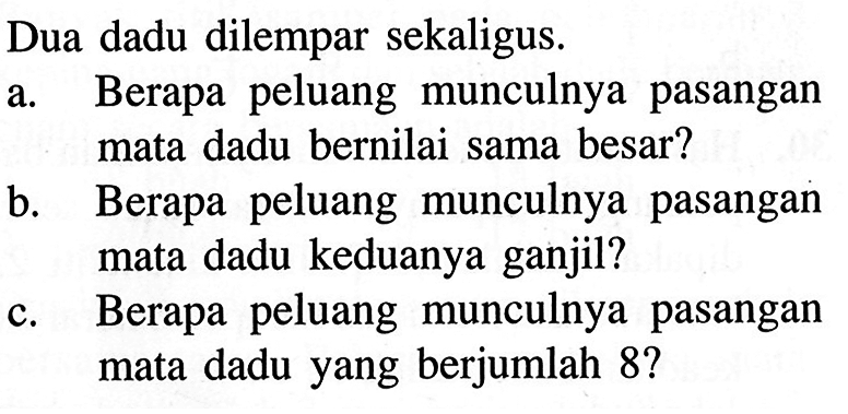 Dua dadu dilempar sekaligus.a. Berapa peluang munculnya pasangan mata dadu bernilai sama besar?b. Berapa peluang munculnya pasangan mata dadu keduanya ganjil?c. Berapa peluang munculnya pasangan mata dadu yang berjumlah 8 ?