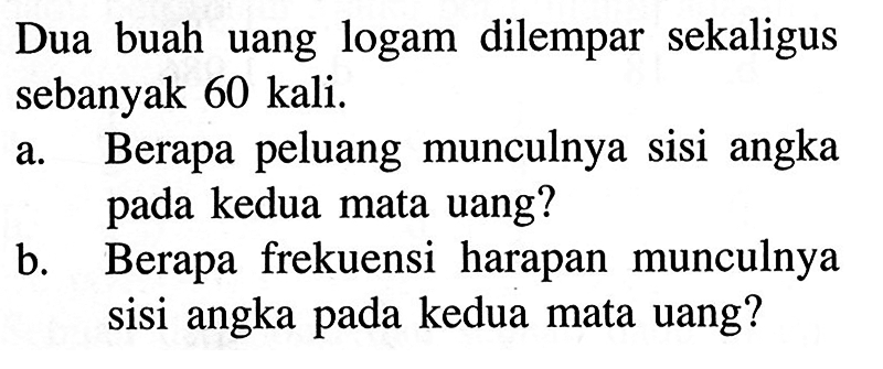 Dua buah uang logam dilempar sekaligus sebanyak 60 kali. a. Berapa peluang munculnya sisi angka pada kedua mata uang? b. Berapa frekuensi harapan munculnya sisi angka pada kedua mata uang?