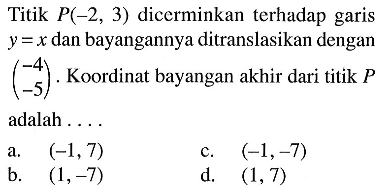 Titik P(-2,3) dicerminkan terhadap garis y=x dan bayangannya ditranslasikan dengan (-4  -5). Koordinat bayangan akhir dari titik P adalah .... 