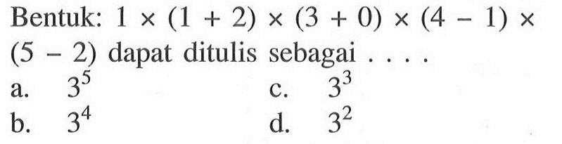 Bentuk: 1 x (1 + 2) x (3 + 0) x (4 - 1) x (5- 2) dapat ditulis sebagai a. 3^5 c.3^3 b. 3^4 .e.3^2