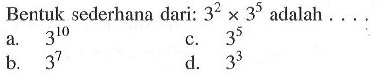 Bentuk sederhana dari : 3^2 x 3^5 adalah .... a. 3^10 b. 3^7 c. 3^5 d. 3^3