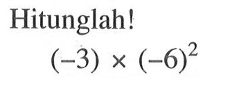 Hitunglah! (-3) x (-6)^2