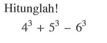 Hitunglah! 4^3 + 5^3 - 6^3