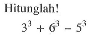 Hitunglah! 3^3 + 6^3 - 5^3