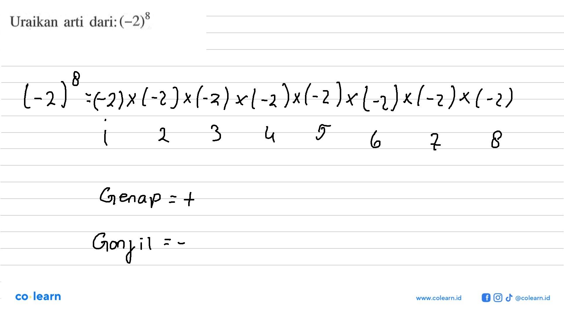 Uraikan arti dari: (-2)^8 (-2)^8 =(2)x(-2)x(-2)x(-2)x(-2)x(-2)x(-2)x(-2)x 1 2 3 4 5 6 7 8 Genap= + Ganjil = -