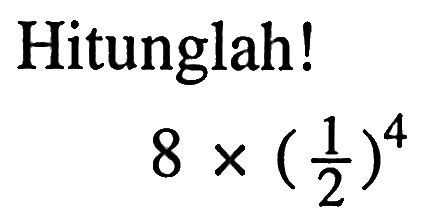 Hitunglah! 8 X (1/2)^4