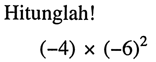 Hitunglah! (-4) x (-6)^2