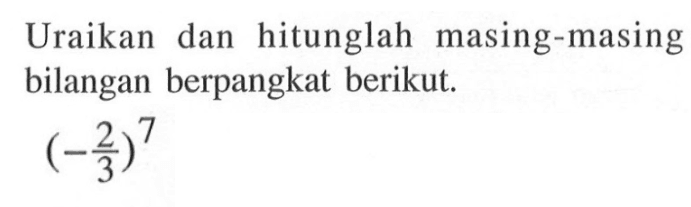 Uraikan dan hitunglah masing-masing bilangan berpangkat berikut (-2/3)7